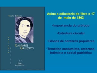 Asina a adicatoria do libro o 17
de maio de 1863
•Importancia do prólogo
•Estrutura circular
•Glosas de cantares populares
•Temática costumista, amorosa,
intimista e social-patriótica
 