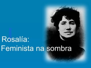 Rosalía:
Feminista na sombra
 