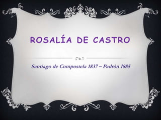 ROSALÍA DE CASTRO
Santiago de Compostela 1837 – Padrón 1885
 