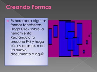 Creando FormasEs hora para algunas formas fantásticas! Haga Clicksobre la herramienta Rectángulo (o presione F4) y haga click y arrastre, o en un nuevo documento o aquí: