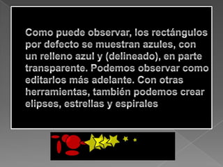 Como puede observar, los rectángulos por defecto se muestran azules, con un relleno azul y (delineado), en parte transparente. Podemos observar como editarlos más adelante. Con otras herramientas, también podemos crear elipses, estrellas y espirales