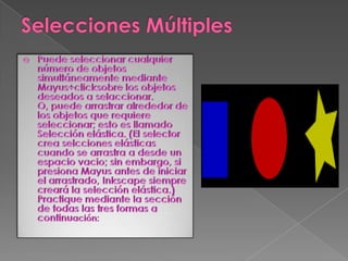 Selecciones MúltiplesPuede seleccionar cualquier número de objetos simultáneamente mediante Mayus+clicksobre los objetos deseados a selaccionar. O, puede arrastrar alrededor de los objetos que requiere seleccionar; esto es llamado Selección elástica. (El selector crea selcciones elásticas cuando se arrastra a desde un espacio vacio; sin embargo, si presiona Mayus antes de iniciar el arrastrado, Inkscape siempre creará la selección elástica.) Practique mediante la sección de todas las tres formas a continuación: