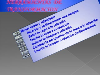 HERRAMIENTAS  DE     TRANSFORMACIONMover capas y selecciones      Recortar o redimensionar una imagen      Rotar la capa o la selección      Escalar la capa o la selección      Inclinar la imagen o selección     Cambiar la perspectiva de la capa o la selección     Invertir la imagen o selección simétricamente 
