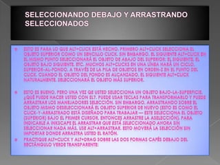 SELECCIONANDO DEBAJO Y ARRASTRANDO SELECCIONADOSEsto es para lo que Alt+click está hecho. Primero Alt+click selecciona el objeto superior como un sencillo click. sin embargo, el siguiente Alt+click en el mismo punto seleccionará el objeto de abajo del superior; el siguiente, el objeto bajo siguiente, etc. Muchos Alt+clicks en una línea hará un ciclo, superior-al-fondo, a través de la pila de objetos en orden-z en el punto del click. Cuando el objeto del fondo es alcanzado, el siguiente Alt+click naturalmente, seleccionará el objeto más superior.Esto es bueno, pero una vez qe usted selecciona un objeto bajo-la-superficie, ¿Qué puede hacer usted con el?. Puede usar teclas para transformarlo y puede arrastrar los manejadores selección. Sin embargo, arrastrando sobre el objeto mismo deseleccionará el objeto superior de nuevo (esto es como el click-y-arrastrado está diseñado para trabajar — este selecciona el objeto (superior) bajo el primer cursor, entonces arrastre la aselección). Para indicarle a Inkscape el arrastrar que está seleccionado ahora sin seleccionar nada más, use Alt+arrastrar. Esto moverá la selección sin importar donde arrastra usted el ratón.Practique Alt+click y Alt+drag sobre las dos formas cafés debajo del rectángulo verde transparente: