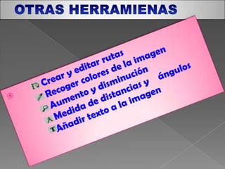 OTRAS HERRAMIENAS           Crear y editar rutas           Recoger colores de la imagen           Aumento y disminución           Medida de distancias y    ángulos          Añadir texto a la imagen 