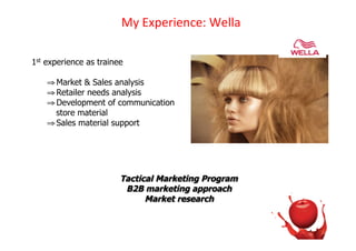 !D)3CH%#I%'J%K)A%..")

1st experience as trainee

    ! Market & Sales analysis
    ! Retailer needs analysis
    ! Development of communication
      store material
    ! Sales material support




                        Tactical Marketing Program
                         B2B marketing approach
                              Market research
 