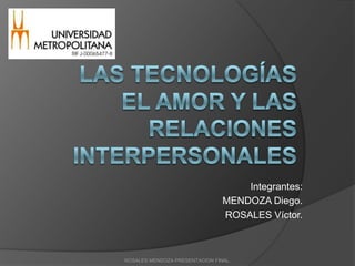 Las tecnologías el amor y las relaciones interpersonales Integrantes: MENDOZA Diego. ROSALES Víctor. ROSALES MENDOZA PRESENTACION FINAL. 