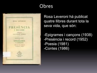 Obres
 Rosa Leveroni há publicat
 quatre llibres durant tota la
 seva vida, que són:

 -Epigrames i cançons (1938)
 -Presè...