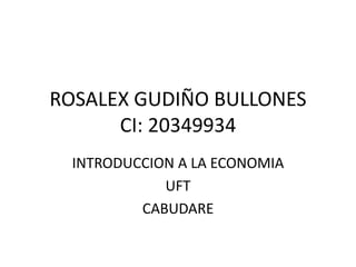 ROSALEX GUDIÑO BULLONES
      CI: 20349934
  INTRODUCCION A LA ECONOMIA
             UFT
          CABUDARE
 