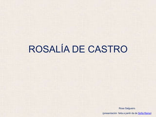 ROSALÍA DE CASTRO
Rosa Salgueiro
(presentación feita a partir da de Sofía Rama)
 