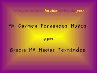Esta presentación  ha sido  realizada  por: Mª Carmen Fernández Muñoz y por Gracia Mª Macías Fernández 