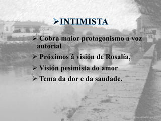  Cobra maior protagonismo a voz
autorial
 Próximos á visión de Rosalía,
 Visión pesimista do amor
 Tema da dor e da saudade.
 