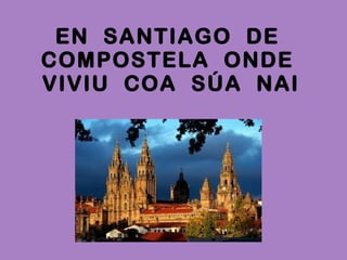 EN SANTIAGO DE
COMPOSTELA ONDE
VIVIU COA SÚA NAI

 