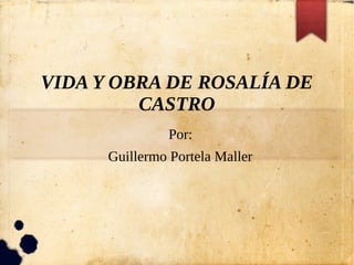 VIDA Y OBRA DE ROSALÍA DE
CASTRO
Por:
Guillermo Portela Maller
 