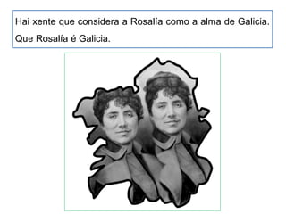 Hai xente que considera a Rosalía como a alma de Galicia.
Que Rosalía é Galicia.
 