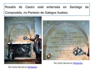 Rosalía de Castro está enterrada en Santiago de
Compostela, no Panteón de Galegos Ilustres.
Por Certo Xornal en Wikipedia
Por Certo Xornal en Wikipedia
 