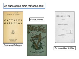 As súas obras máis famosas son:
Cantares Gallegos
Follas Novas
En las orillas del Sar
 