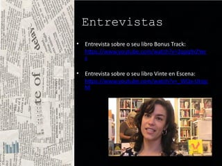 Entrevistas
• Entrevista sobre o seu libro Bonus Track:
https://www.youtube.com/watch?v=2qpq9rZYer
s
• Entrevista sobre o seu libro Vinte en Escena:
https://www.youtube.com/watch?v=_WQx-Utojc
M
 