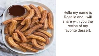 Hello my name is
Rosalie and I will
share with you the
recipe of my
favorite dessert.
 