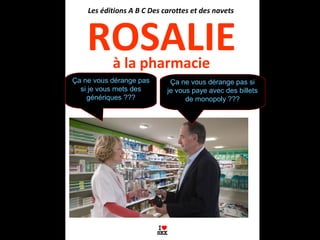 à la pharmacie
ROSALIE
Les éditions A B C Des carottes et des navets
Ça ne vous dérange pas
si je vous mets des
génériques ???
Ça ne vous dérange pas si
je vous paye avec des billets
de monopoly ???
 