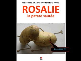 la patate sautée
ROSALIE
Les éditions A B C Des carottes et des navets
Oh ouiiiiiiiiii !!!!!
 
