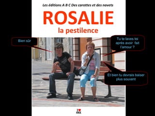 ROSALIEla pestilence
Les éditions A B C Des carottes et des navets
Bien sûr
Tu te laves toi
après avoir fait
l’amour ?
Et bien tu devrais baiser
plus souvent
 