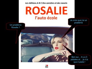 ROSALIE
Les éditions A B C Des carottes et des navets
l’auto école
Ben oui… Il y a 3
pédales et… je n’ai
que 2 pieds !
Un problème
Rosalie ?
Je crois que j’ai un
problème
 