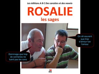 les sages
ROSALIE
Les éditions A B C Des carottes et des navets
Dommage que trop
de conneries ne
tuent pas les cons
On dit souvent
que trop
d’amour tue
l’amour
 