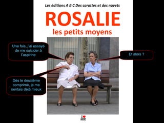 ROSALIE
Les éditions A B C Des carottes et des navets
les petits moyens
Une fois, j’ai essayé
de me suicider à
l’aspirine
Dès le deuxième
comprimé, je me
sentais déjà mieux
Et alors ?
 
