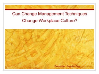 Can Change Management Techniques
    Change Workplace Culture?




                  Presenter: Rosalie Cuy
 