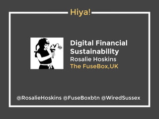 Hiya!
Digital Financial
Sustainability
Rosalie Hoskins
The FuseBox,UK
@RosalieHoskins @FuseBoxbtn @WiredSussex
 