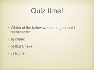 Quiz time!
• Which of the below was not a god that I
mentioned?
• a) chaac
• b) Itza Chakal
• c) Ix chel
 