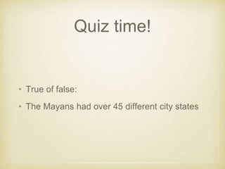 Quiz time!
• True of false:
• The Mayans had over 45 different city states
 