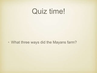 Quiz time!
• What three ways did the Mayans farm?
 