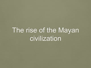 The rise of the Mayan
civilization
 
