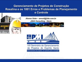 Gerenciamento de Projetos de Construção
Rosalina e os 1001 Erros e Problemas de Planejamento
                      e Controle

              Alonso Soler – amsol@j2da.com.br
                   J2DA Consulting - Sócio
 