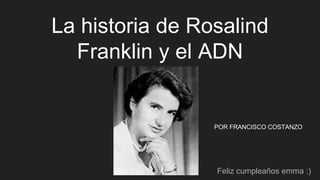 La historia de Rosalind
Franklin y el ADN
Feliz cumpleaños emma :)
POR FRANCISCO COSTANZO
 