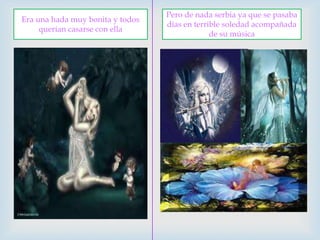 Pero de nada serbia ya que se pasaba días en terrible soledad acompañada de su músicaEra una hada muy bonita y todos querían casarse con ella