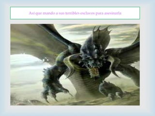 Así que mando a sus terribles esclavos para asesinarla