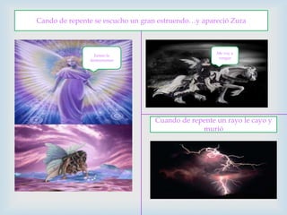 Cando de repente se escucho un gran estruendo…y apareció Zura Juntas la destruiremosMe voy a vengarCuando de repente un rayo le cayo y murió