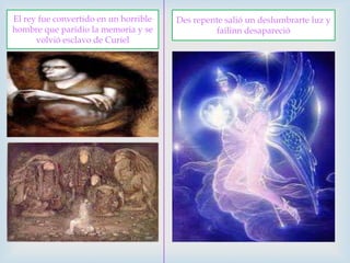 El rey fue convertido en un horrible hombre que paridio la memoria y se volvió esclavo de CurielDes repente salió un deslumbrarte luz y failinn desapareció