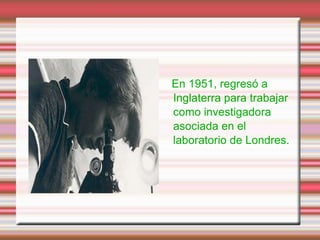 En 1951, regresó a
Inglaterra para trabajar
como investigadora
asociada en el
laboratorio de Londres.