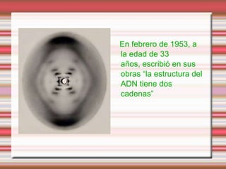 En febrero de 1953, a
la edad de 33
años, escribió en sus
obras “la estructura del
ADN tiene dos
cadenas”