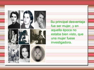 Su principal desventaja
fue ser mujer, y en
aquella época no
estaba bien visto, que
una mujer fuese
investigadora.