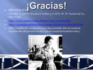 ¡Gracias!BIBLIOGRAFÍA     - SAYRE, A. (1975): Rosalind Franklin y el ADN. W. W. Norton & Co., New York.http://www.prodiversitas.bioetica.org/rfranklin.htmhttp://usuarios.multimania.es/mujeresenlaciencia/franklin.htmhttp://mefferdk.wordpress.com/the-scientific-life-of-rosalind-franklin-the-discoverer-of-dna/about-rosalind-franklins-time/