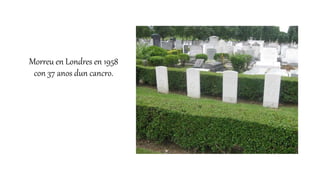 Morreu en Londres en 1958
con 37 anos dun cancro.
 