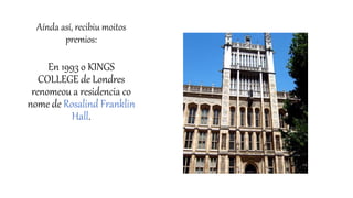 Aínda así, recibiu moitos
premios:
En 1993 o KINGS
COLLEGE de Londres
renomeou a residencia co
nome de Rosalind Franklin
Hall.
 