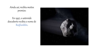 Aínda así, recibiu moitos
premios:
En 1997, o asteroide
descuberto recibiu o nome de
Rosfranklin.
 