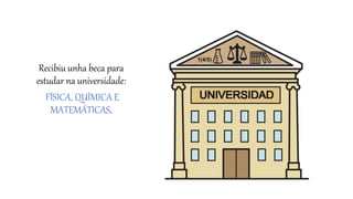 Recibiu unha beca para
estudar na universidade:
FÍSICA, QUÍMICA E
MATEMÁTICAS.
 
