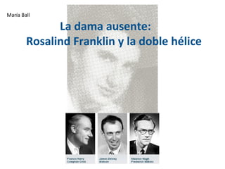 María Ball

              La dama ausente:
        Rosalind Franklin y la doble hélice
 